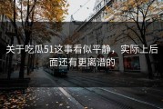 关于吃瓜51这事看似平静，实际上后面还有更离谱的