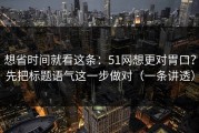 想省时间就看这条：51网想更对胃口？先把标题语气这一步做对（一条讲透）