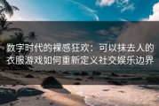 数字时代的裸感狂欢：可以抹去人的衣服游戏如何重新定义社交娱乐边界