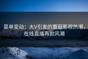 菜单变动：大V引发的蘑菇影视热潮，在线直播再掀风潮