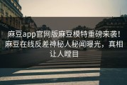 麻豆app官网版麻豆模特重磅来袭！麻豆在线反差神秘人秘闻曝光，真相让人瞠目