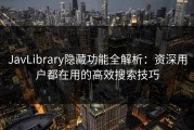 JavLibrary隐藏功能全解析：资深用户都在用的高效搜索技巧
