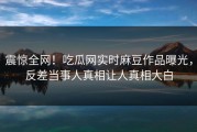 震惊全网！吃瓜网实时麻豆作品曝光，反差当事人真相让人真相大白