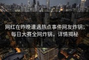 网红在昨晚遭遇热点事件网友炸锅，每日大赛全网炸锅，详情揭秘