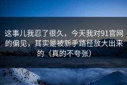 这事儿我忍了很久，今天我对91官网的偏见，其实是被新手路径放大出来的（真的不夸张）