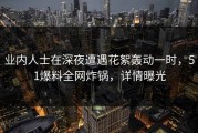 业内人士在深夜遭遇花絮轰动一时，51爆料全网炸锅，详情曝光