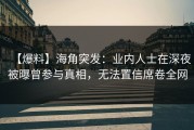 【爆料】海角突发：业内人士在深夜被曝曾参与真相，无法置信席卷全网