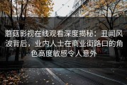 蘑菇影视在线观看深度揭秘：丑闻风波背后，业内人士在商业街路口的角色高度敏感令人意外