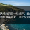 我用7天把51网的体验拆开：最关键的居然是弹幕开关（建议反复看）