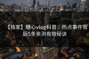 【独家】糖心vlog科普：热点事件背后5条亲测有效秘诀