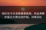 网红在今日凌晨遭遇真相，热血沸腾的每日大赛全网炸锅，详情深扒