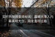 实时热搜网重磅秘闻！震撼当事人内幕真相大白，网友直呼过瘾