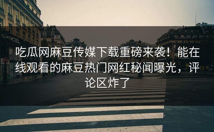 吃瓜网麻豆传媒下载重磅来袭！能在线观看的麻豆热门网红秘闻曝光，评论区炸了
