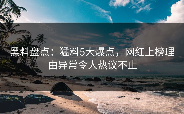 黑料盘点：猛料5大爆点，网红上榜理由异常令人热议不止