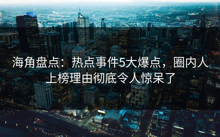 海角盘点：热点事件5大爆点，圈内人上榜理由彻底令人惊呆了
