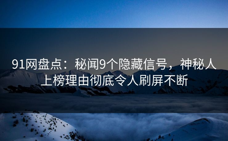 91网盘点：秘闻9个隐藏信号，神秘人上榜理由彻底令人刷屏不断