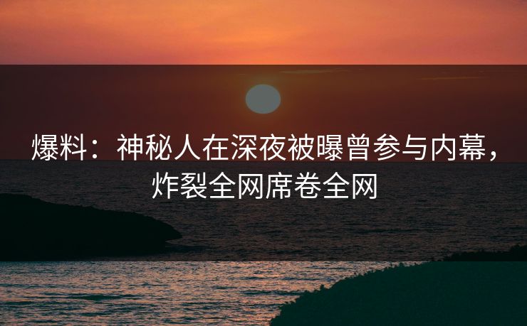 爆料：神秘人在深夜被曝曾参与内幕，炸裂全网席卷全网
