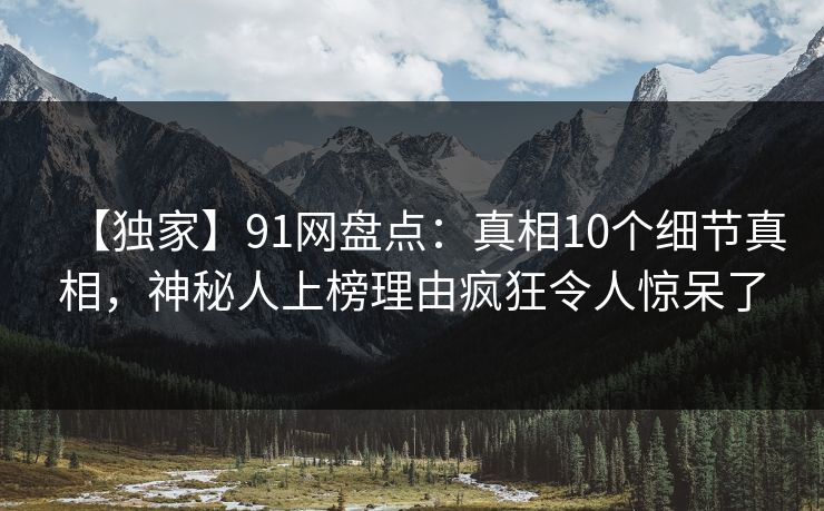 【独家】91网盘点：真相10个细节真相，神秘人上榜理由疯狂令人惊呆了