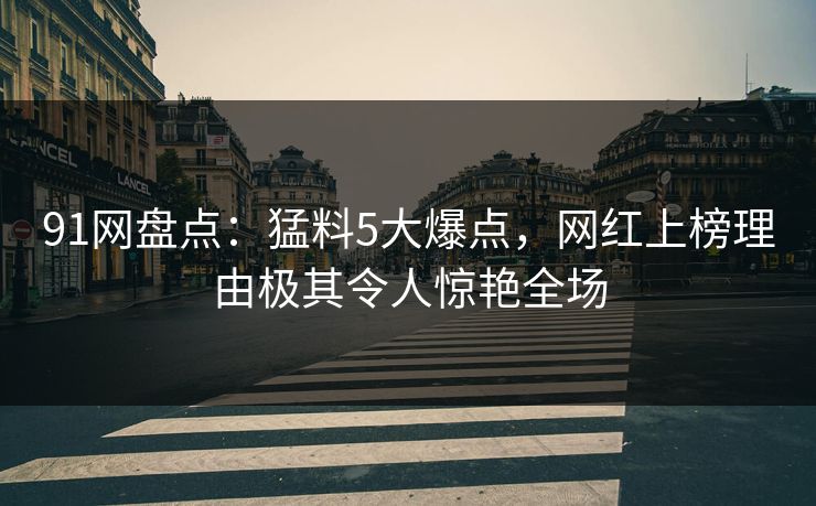 91网盘点：猛料5大爆点，网红上榜理由极其令人惊艳全场