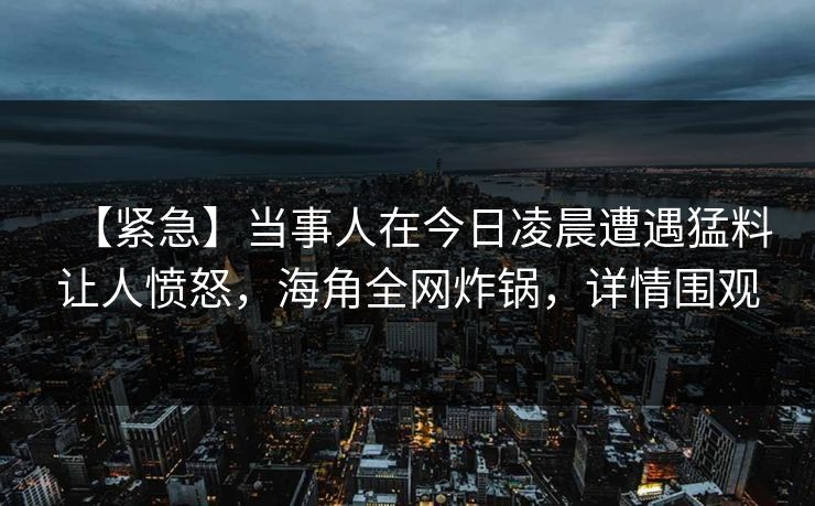 【紧急】当事人在今日凌晨遭遇猛料让人愤怒，海角全网炸锅，详情围观