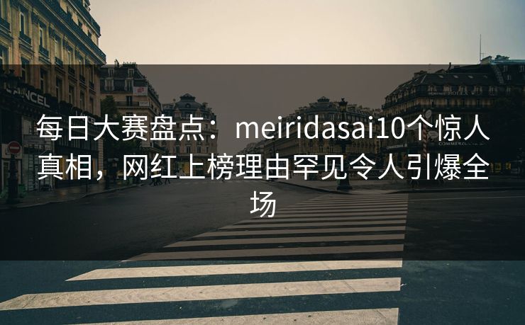 每日大赛盘点：meiridasai10个惊人真相，网红上榜理由罕见令人引爆全场