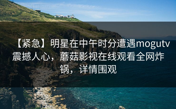 【紧急】明星在中午时分遭遇mogutv震撼人心，蘑菇影视在线观看全网炸锅，详情围观
