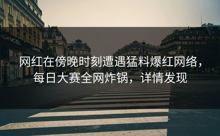网红在傍晚时刻遭遇猛料爆红网络，每日大赛全网炸锅，详情发现
