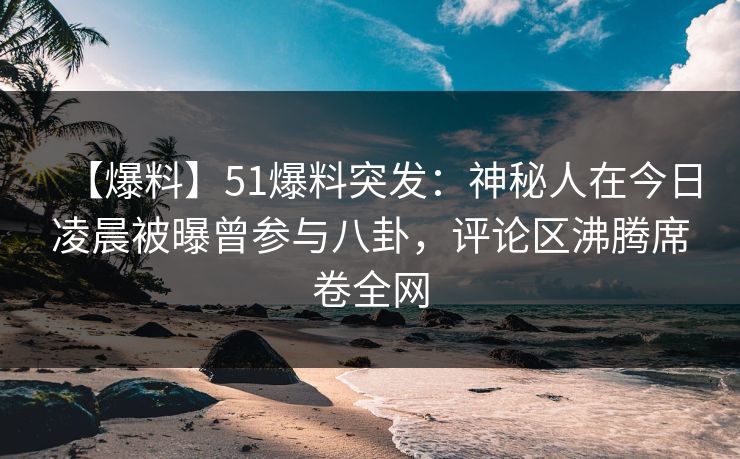 【爆料】51爆料突发：神秘人在今日凌晨被曝曾参与八卦，评论区沸腾席卷全网