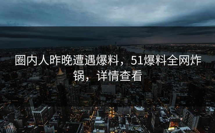 圈内人昨晚遭遇爆料，51爆料全网炸锅，详情查看