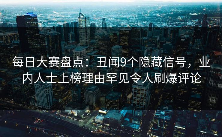 每日大赛盘点：丑闻9个隐藏信号，业内人士上榜理由罕见令人刷爆评论