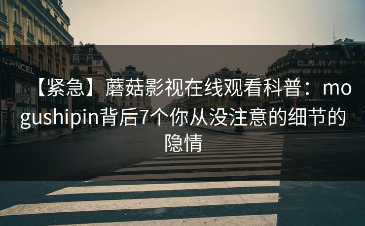 【紧急】蘑菇影视在线观看科普：mogushipin背后7个你从没注意的细节的隐情