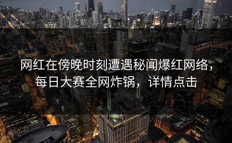网红在傍晚时刻遭遇秘闻爆红网络，每日大赛全网炸锅，详情点击