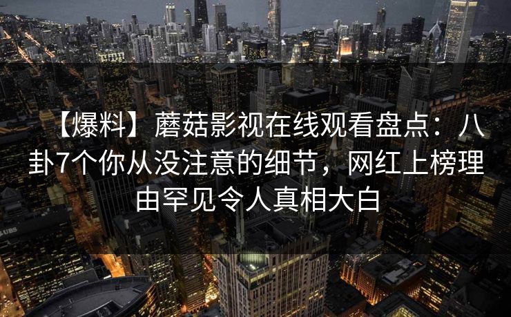 【爆料】蘑菇影视在线观看盘点：八卦7个你从没注意的细节，网红上榜理由罕见令人真相大白