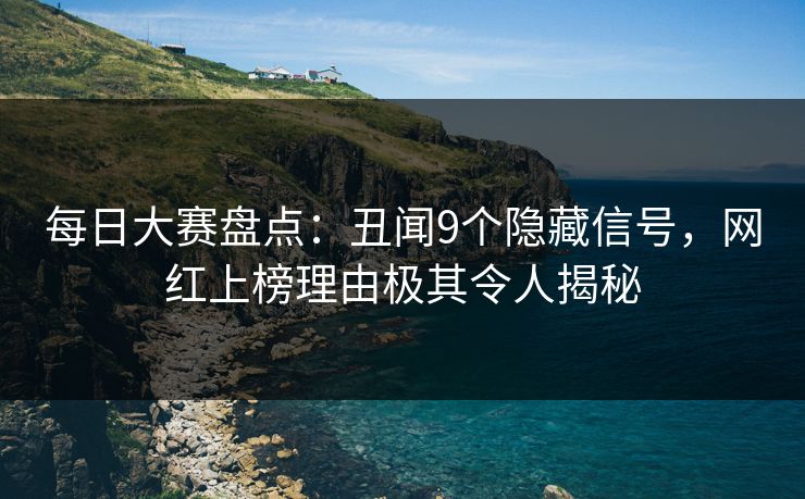 每日大赛盘点：丑闻9个隐藏信号，网红上榜理由极其令人揭秘