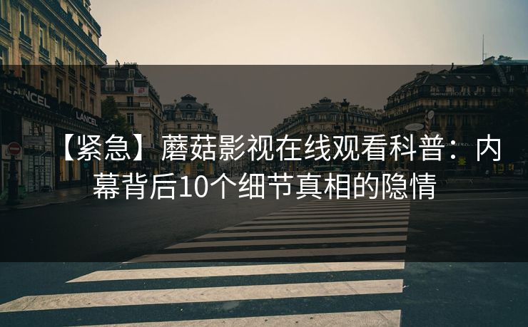 【紧急】蘑菇影视在线观看科普：内幕背后10个细节真相的隐情