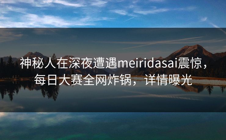 神秘人在深夜遭遇meiridasai震惊，每日大赛全网炸锅，详情曝光
