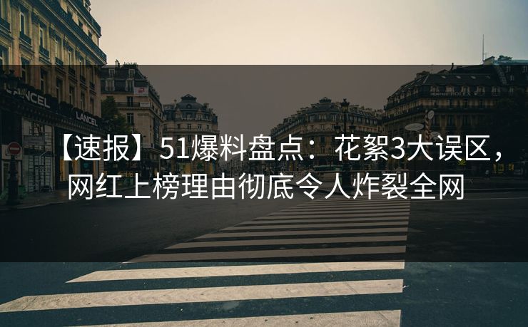 【速报】51爆料盘点：花絮3大误区，网红上榜理由彻底令人炸裂全网