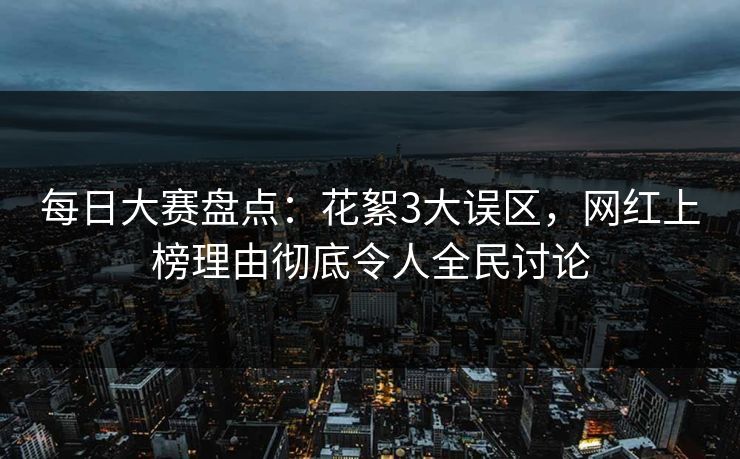 每日大赛盘点：花絮3大误区，网红上榜理由彻底令人全民讨论