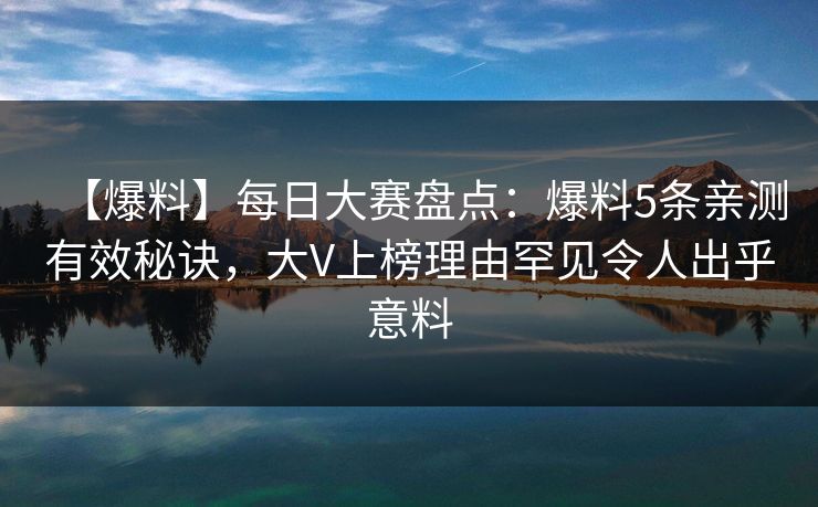 【爆料】每日大赛盘点：爆料5条亲测有效秘诀，大V上榜理由罕见令人出乎意料