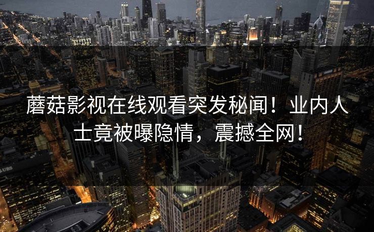 蘑菇影视在线观看突发秘闻！业内人士竟被曝隐情，震撼全网！