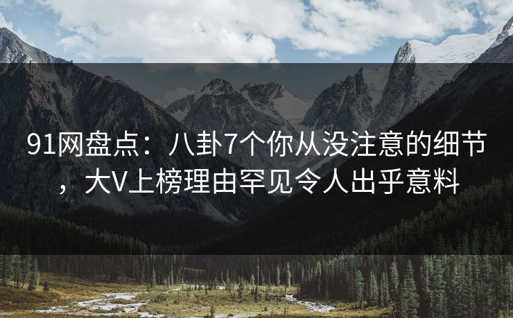 91网盘点：八卦7个你从没注意的细节，大V上榜理由罕见令人出乎意料