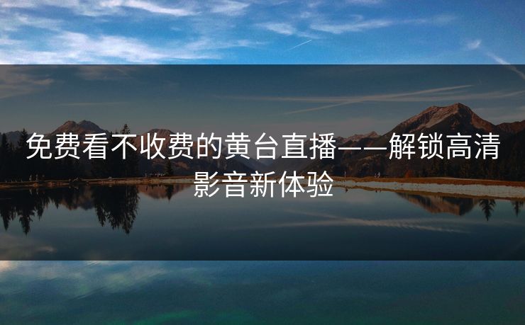 免费看不收费的黄台直播——解锁高清影音新体验