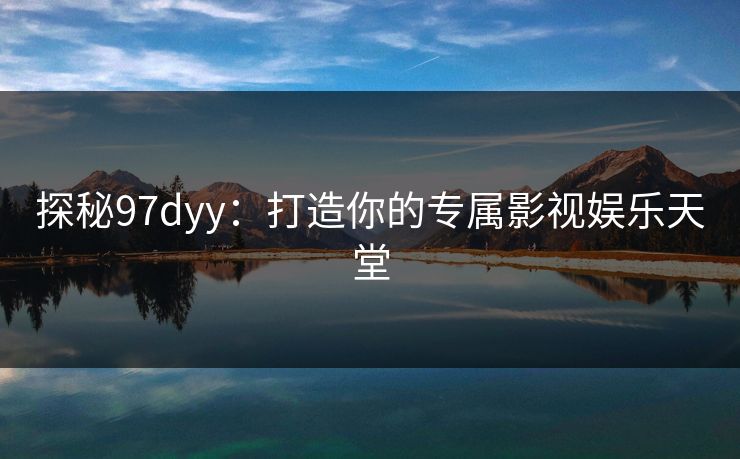 探秘97dyy：打造你的专属影视娱乐天堂