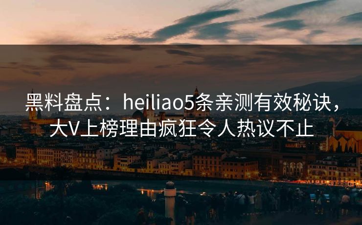 黑料盘点:heiliao5条亲测有效秘诀,大V上榜理由疯狂令人热议不止 黑料盘点:heiliao5条亲测有效秘诀,大V上榜理由疯狂令人热议不止