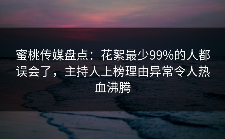 蜜桃传媒盘点:花絮最少99%的人都误会了,主持人上榜理由异常令人热血沸腾 蜜桃传媒盘点:花絮最少99%的人都误会了,主持人上榜理由异常令人热血沸腾
