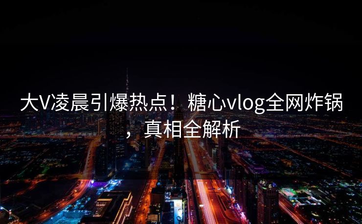 大V凌晨引爆热点!糖心vlog全网炸锅,真相全解析 大V凌晨引爆热点!糖心vlog全网炸锅,真相全解析