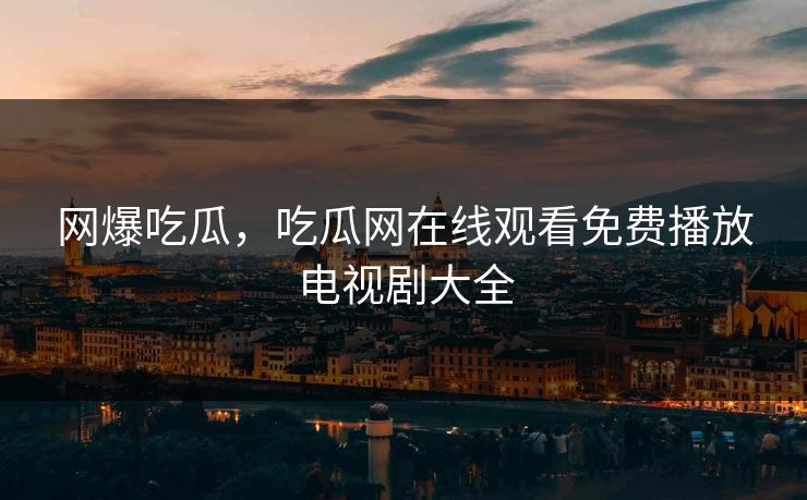 网爆吃瓜,吃瓜网在线观看免费播放电视剧大全 网爆吃瓜,吃瓜网在线观看免费播放电视剧大全
