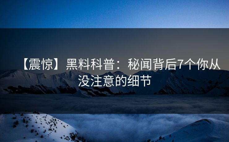 【震惊】黑料科普:秘闻背后7个你从没注意的细节 【震惊】黑料科普:秘闻背后7个你从没注意的细节