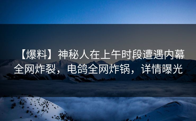 【爆料】神秘人在上午时段遭遇内幕 全网炸裂,电鸽全网炸锅,详情曝光 【爆料】神秘人在上午时段遭遇内幕 全网炸裂,电鸽全网炸锅,详情曝光