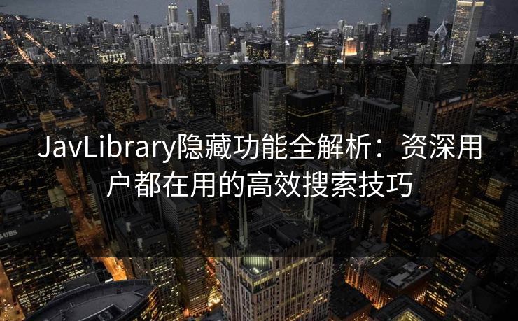 JavLibrary隐藏功能全解析：资深用户都在用的高效搜索技巧